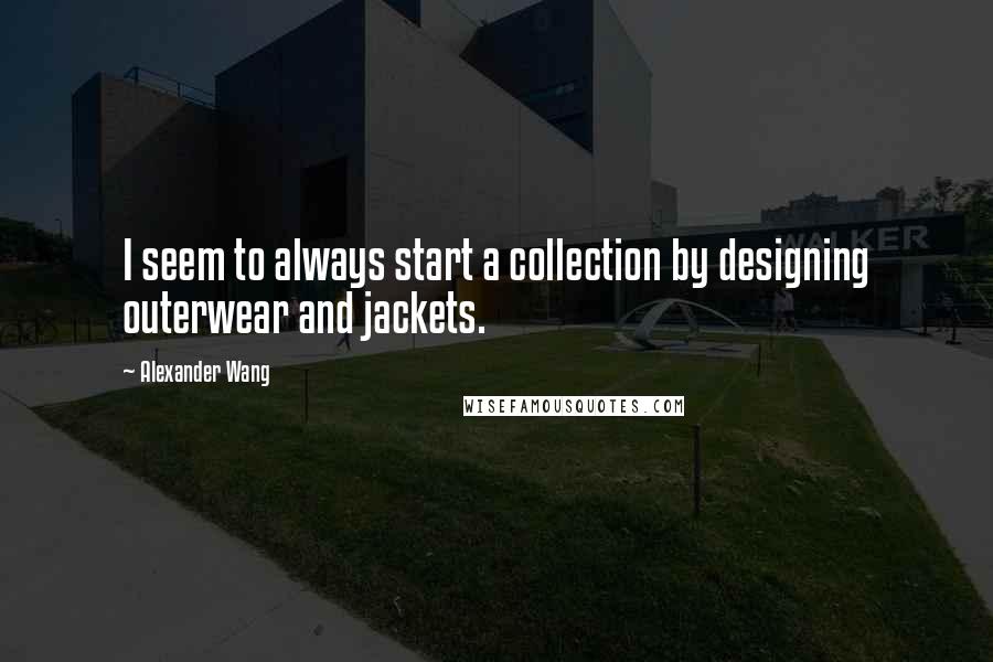 Alexander Wang Quotes: I seem to always start a collection by designing outerwear and jackets.