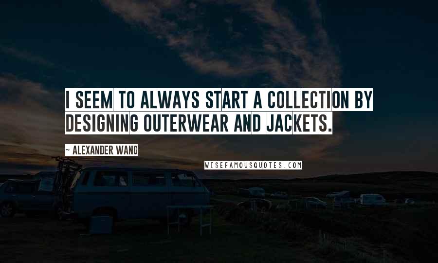 Alexander Wang Quotes: I seem to always start a collection by designing outerwear and jackets.