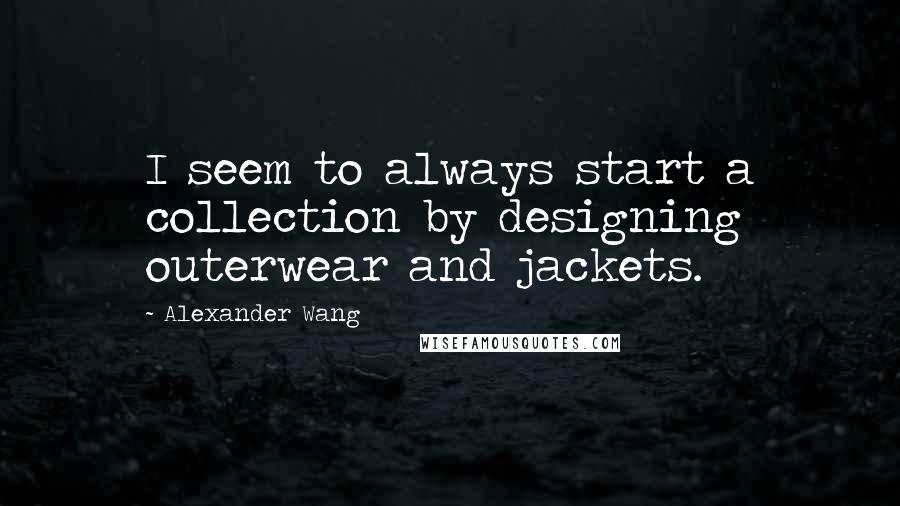 Alexander Wang Quotes: I seem to always start a collection by designing outerwear and jackets.