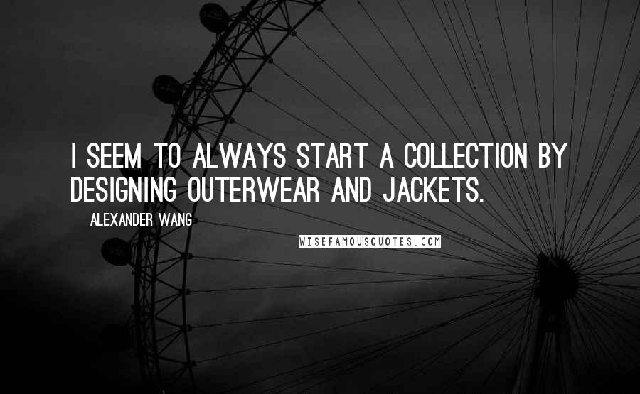 Alexander Wang Quotes: I seem to always start a collection by designing outerwear and jackets.