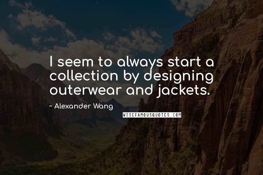 Alexander Wang Quotes: I seem to always start a collection by designing outerwear and jackets.