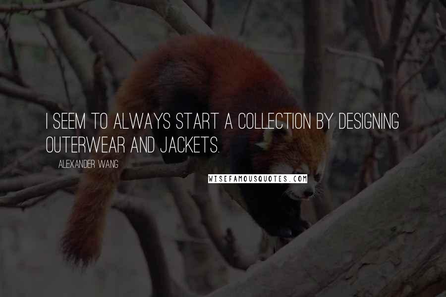 Alexander Wang Quotes: I seem to always start a collection by designing outerwear and jackets.
