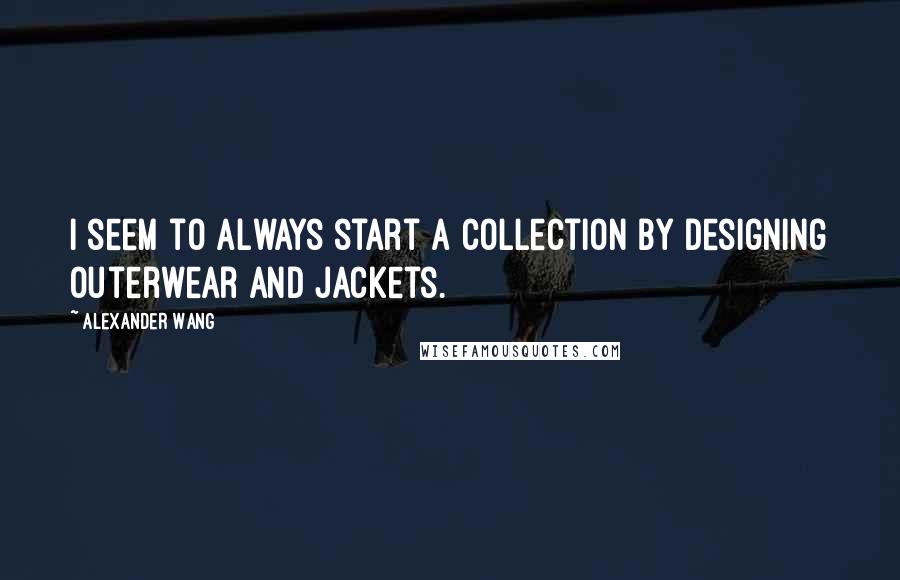 Alexander Wang Quotes: I seem to always start a collection by designing outerwear and jackets.