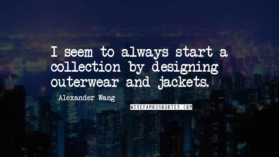 Alexander Wang Quotes: I seem to always start a collection by designing outerwear and jackets.