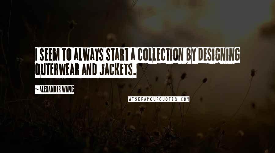 Alexander Wang Quotes: I seem to always start a collection by designing outerwear and jackets.