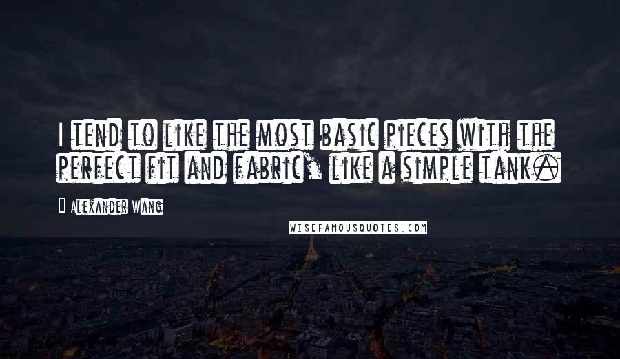 Alexander Wang Quotes: I tend to like the most basic pieces with the perfect fit and fabric, like a simple tank.