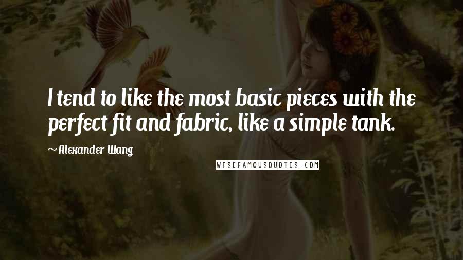 Alexander Wang Quotes: I tend to like the most basic pieces with the perfect fit and fabric, like a simple tank.