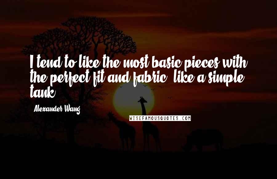 Alexander Wang Quotes: I tend to like the most basic pieces with the perfect fit and fabric, like a simple tank.