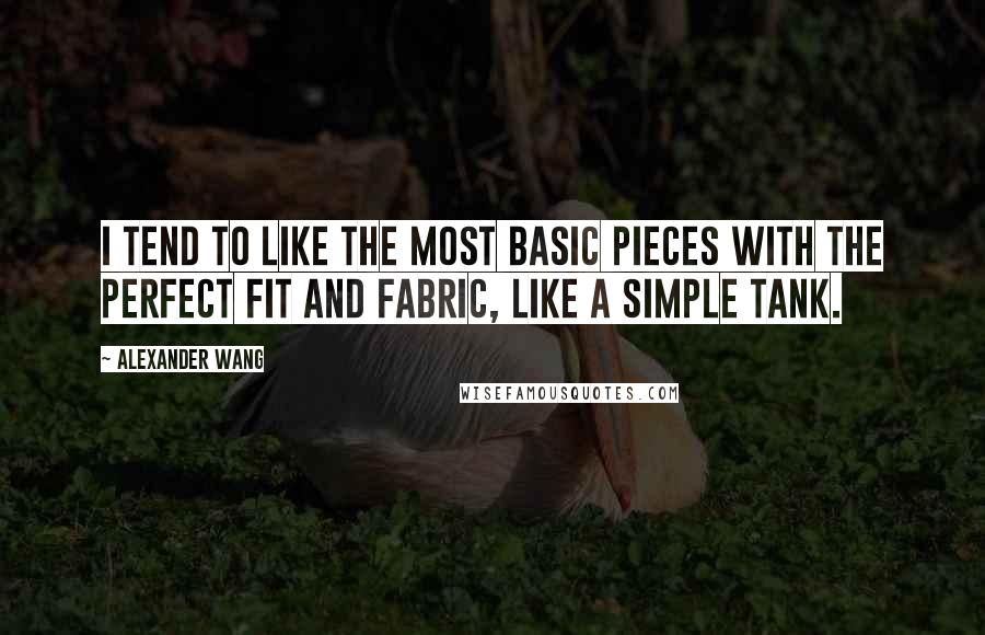 Alexander Wang Quotes: I tend to like the most basic pieces with the perfect fit and fabric, like a simple tank.