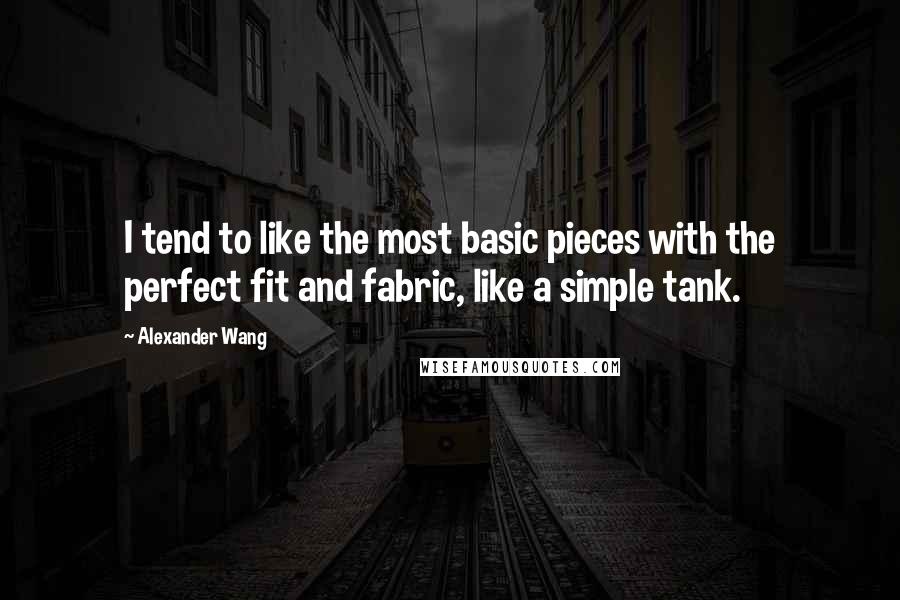Alexander Wang Quotes: I tend to like the most basic pieces with the perfect fit and fabric, like a simple tank.