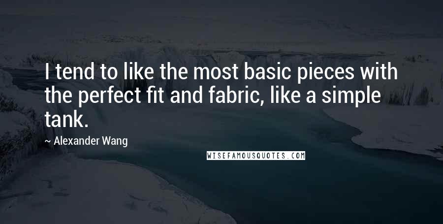 Alexander Wang Quotes: I tend to like the most basic pieces with the perfect fit and fabric, like a simple tank.