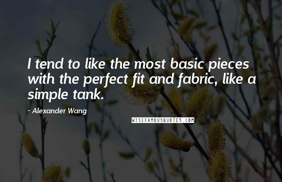 Alexander Wang Quotes: I tend to like the most basic pieces with the perfect fit and fabric, like a simple tank.