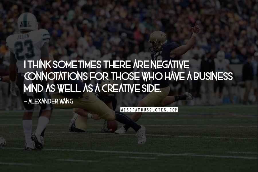 Alexander Wang Quotes: I think sometimes there are negative connotations for those who have a business mind as well as a creative side.