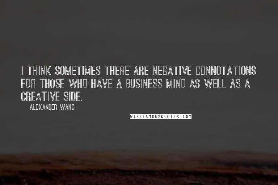 Alexander Wang Quotes: I think sometimes there are negative connotations for those who have a business mind as well as a creative side.