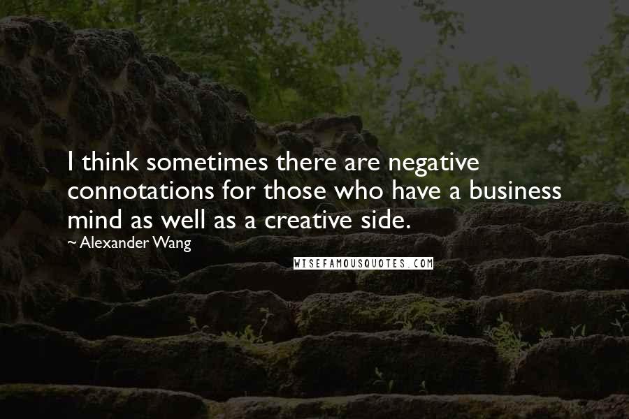 Alexander Wang Quotes: I think sometimes there are negative connotations for those who have a business mind as well as a creative side.