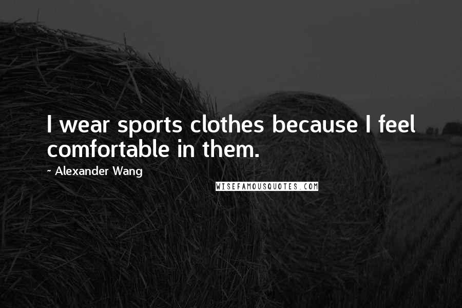 Alexander Wang Quotes: I wear sports clothes because I feel comfortable in them.