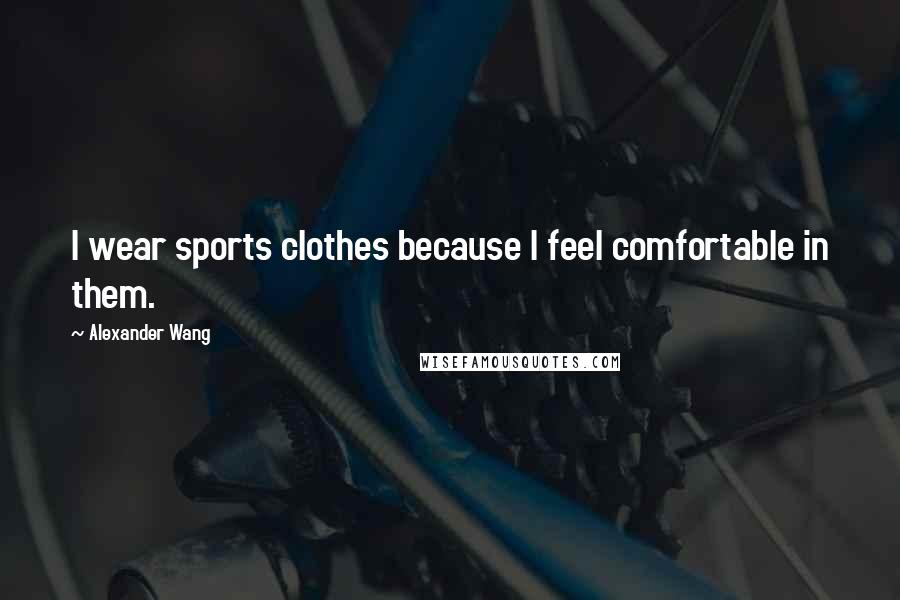 Alexander Wang Quotes: I wear sports clothes because I feel comfortable in them.