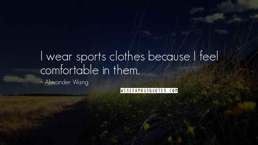 Alexander Wang Quotes: I wear sports clothes because I feel comfortable in them.