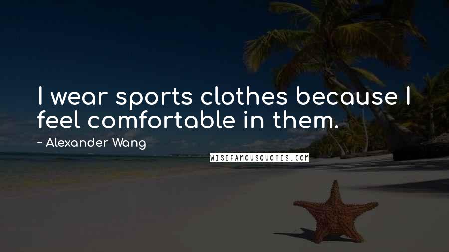 Alexander Wang Quotes: I wear sports clothes because I feel comfortable in them.