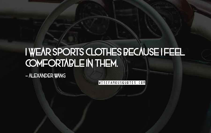 Alexander Wang Quotes: I wear sports clothes because I feel comfortable in them.