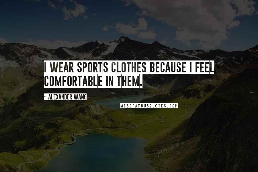 Alexander Wang Quotes: I wear sports clothes because I feel comfortable in them.