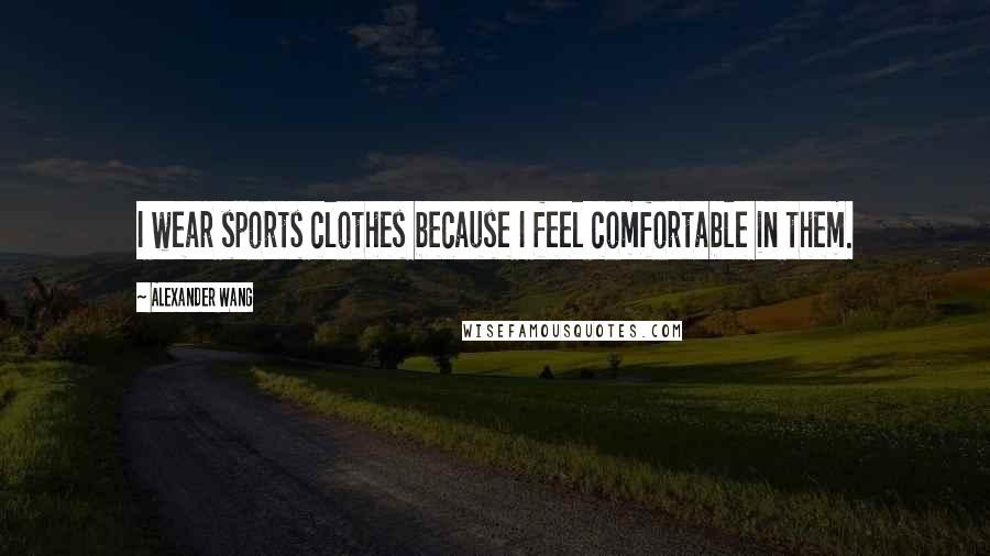 Alexander Wang Quotes: I wear sports clothes because I feel comfortable in them.