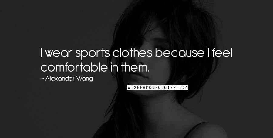 Alexander Wang Quotes: I wear sports clothes because I feel comfortable in them.