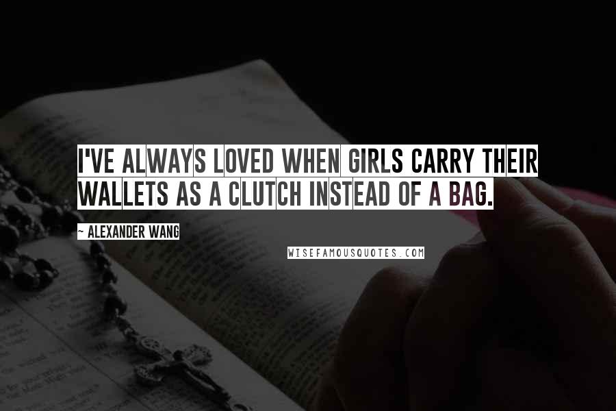 Alexander Wang Quotes: I've always loved when girls carry their wallets as a clutch instead of a bag.