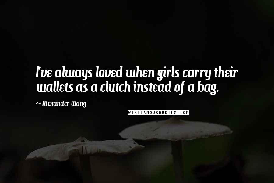 Alexander Wang Quotes: I've always loved when girls carry their wallets as a clutch instead of a bag.