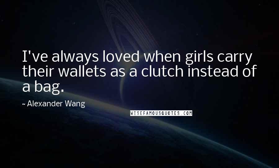 Alexander Wang Quotes: I've always loved when girls carry their wallets as a clutch instead of a bag.