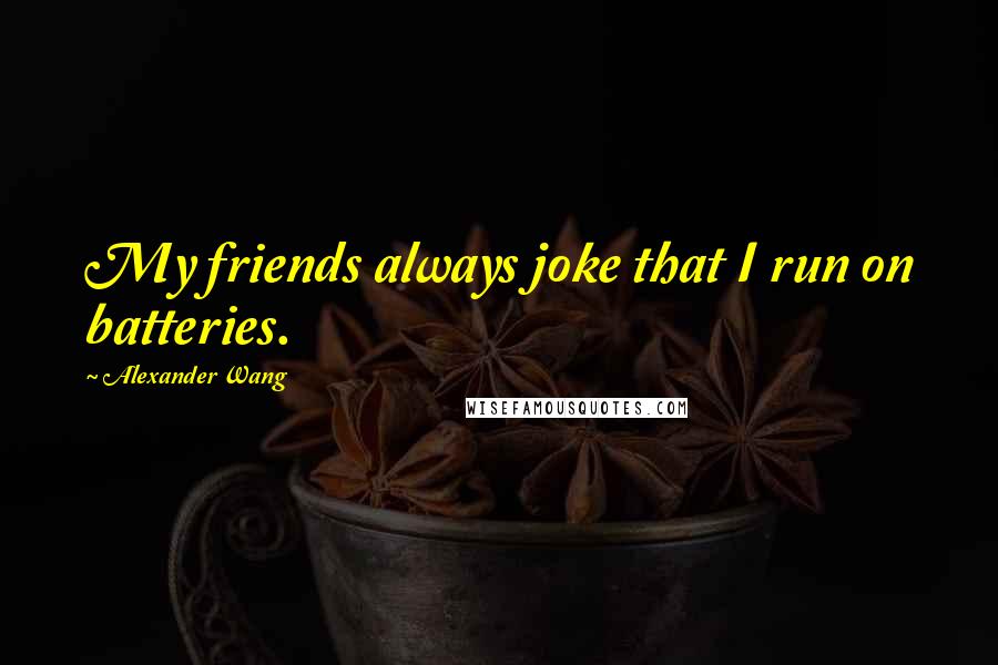 Alexander Wang Quotes: My friends always joke that I run on batteries.