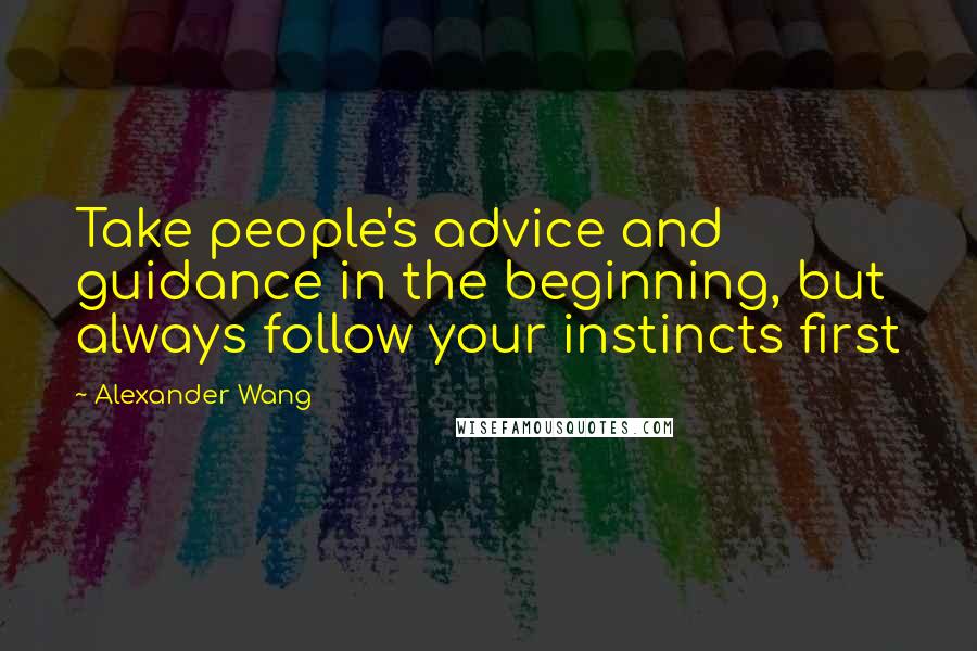 Alexander Wang Quotes: Take people's advice and guidance in the beginning, but always follow your instincts first