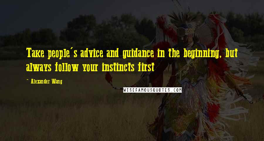 Alexander Wang Quotes: Take people's advice and guidance in the beginning, but always follow your instincts first