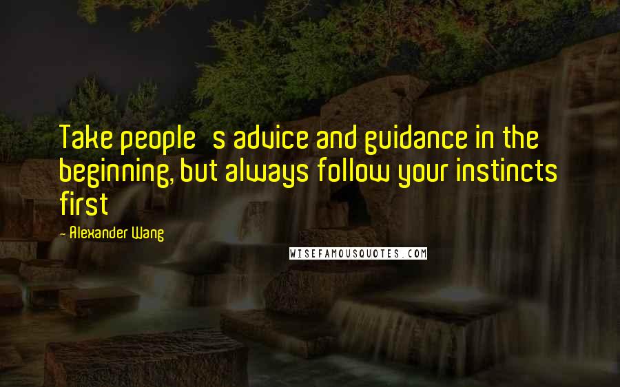 Alexander Wang Quotes: Take people's advice and guidance in the beginning, but always follow your instincts first
