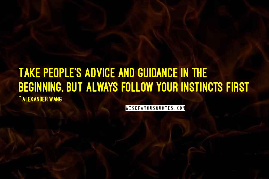 Alexander Wang Quotes: Take people's advice and guidance in the beginning, but always follow your instincts first