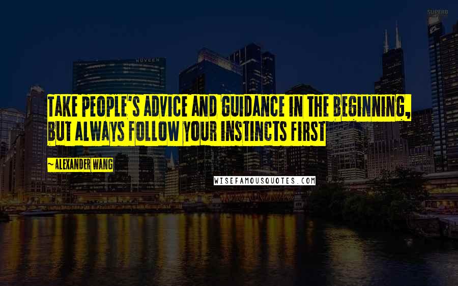 Alexander Wang Quotes: Take people's advice and guidance in the beginning, but always follow your instincts first