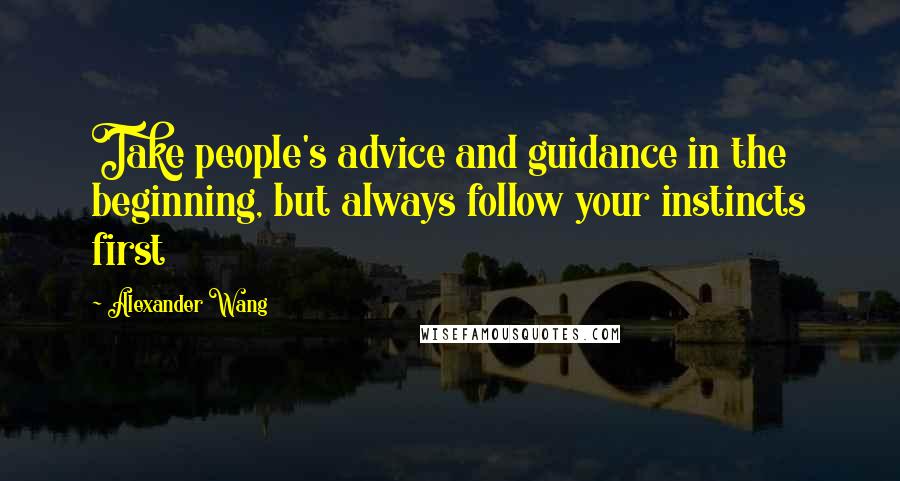 Alexander Wang Quotes: Take people's advice and guidance in the beginning, but always follow your instincts first