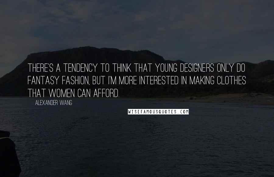 Alexander Wang Quotes: There's a tendency to think that young designers only do fantasy fashion, but I'm more interested in making clothes that women can afford.