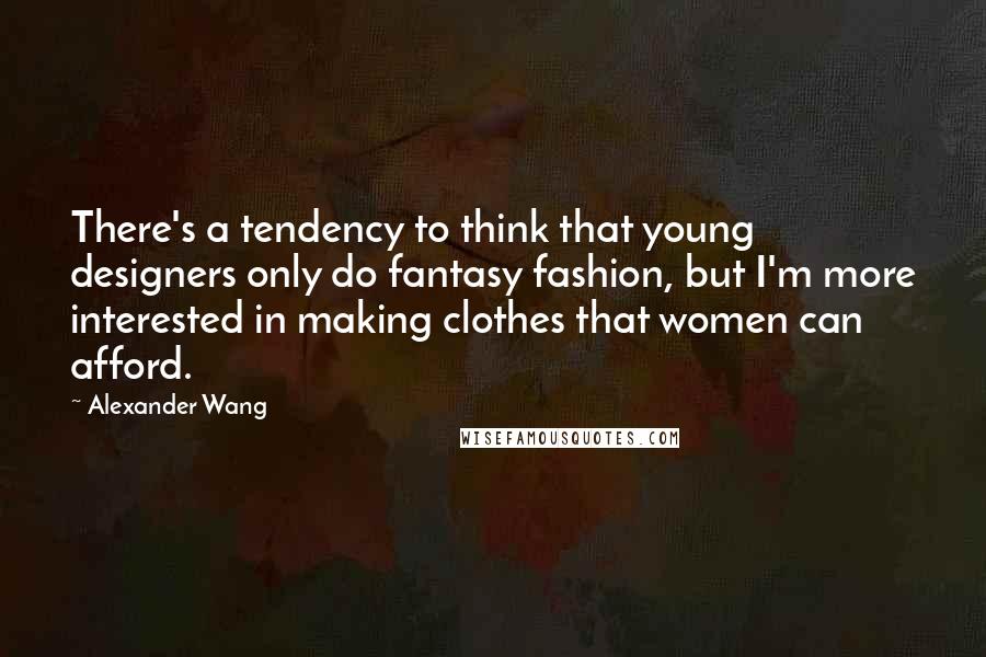 Alexander Wang Quotes: There's a tendency to think that young designers only do fantasy fashion, but I'm more interested in making clothes that women can afford.