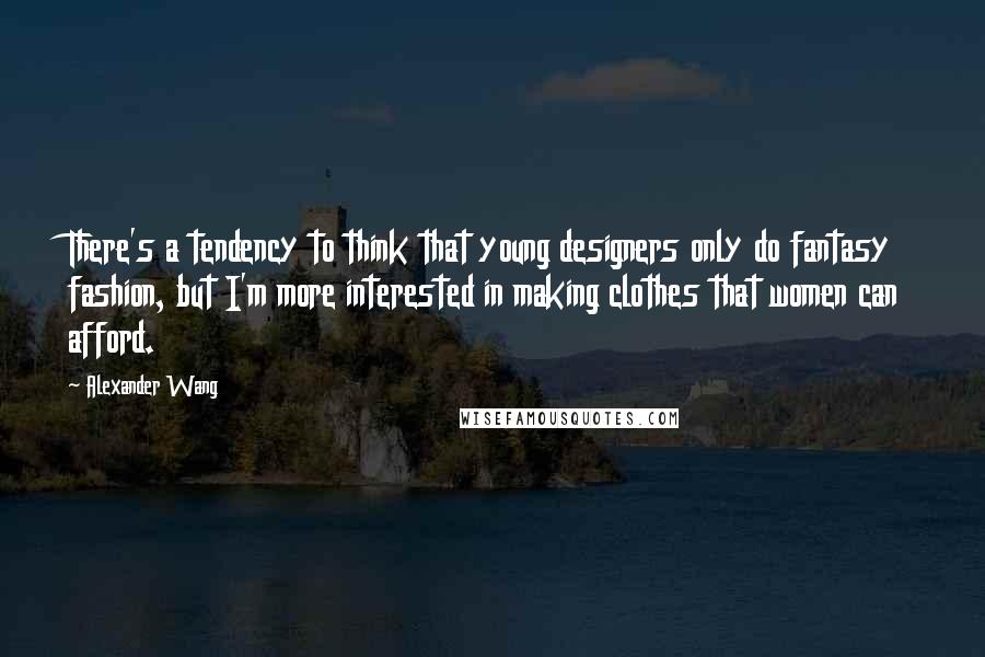 Alexander Wang Quotes: There's a tendency to think that young designers only do fantasy fashion, but I'm more interested in making clothes that women can afford.