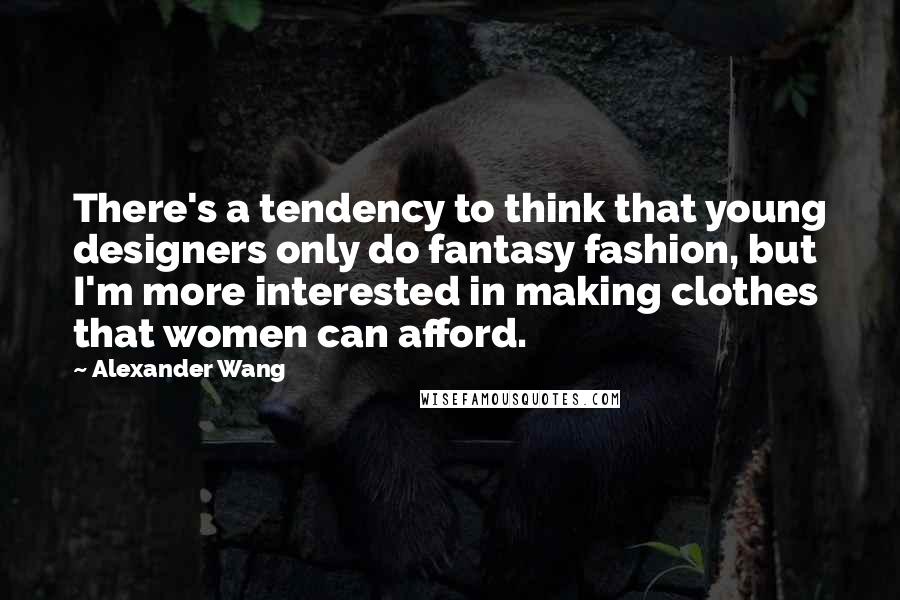 Alexander Wang Quotes: There's a tendency to think that young designers only do fantasy fashion, but I'm more interested in making clothes that women can afford.