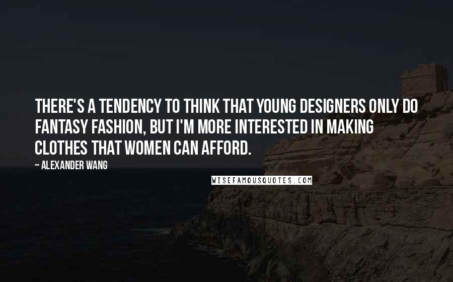 Alexander Wang Quotes: There's a tendency to think that young designers only do fantasy fashion, but I'm more interested in making clothes that women can afford.