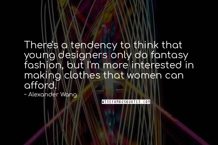 Alexander Wang Quotes: There's a tendency to think that young designers only do fantasy fashion, but I'm more interested in making clothes that women can afford.