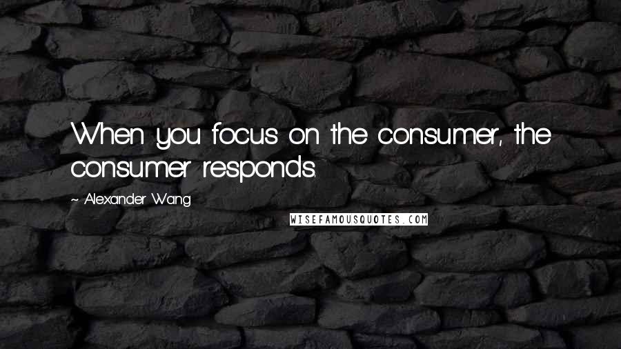 Alexander Wang Quotes: When you focus on the consumer, the consumer responds.