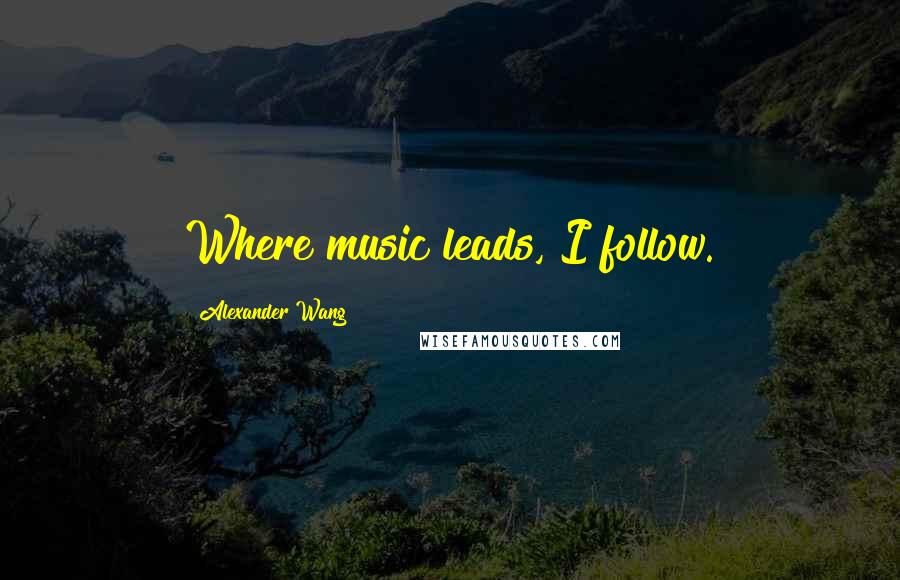 Alexander Wang Quotes: Where music leads, I follow.