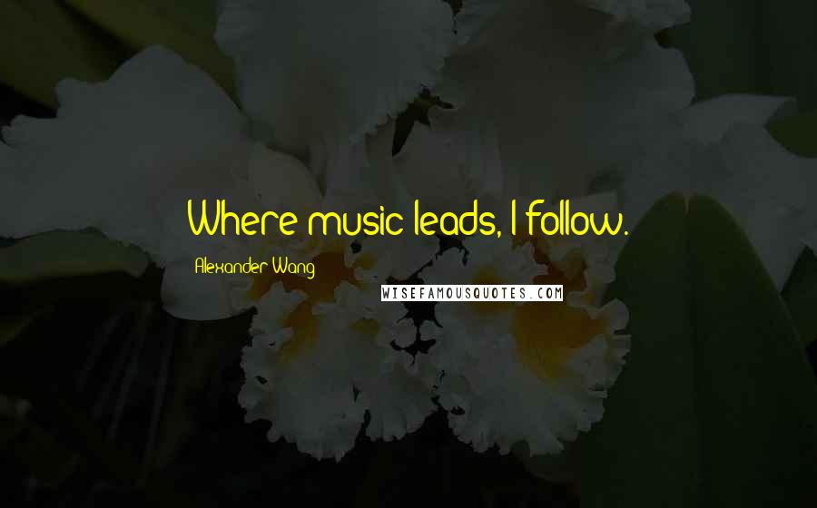 Alexander Wang Quotes: Where music leads, I follow.