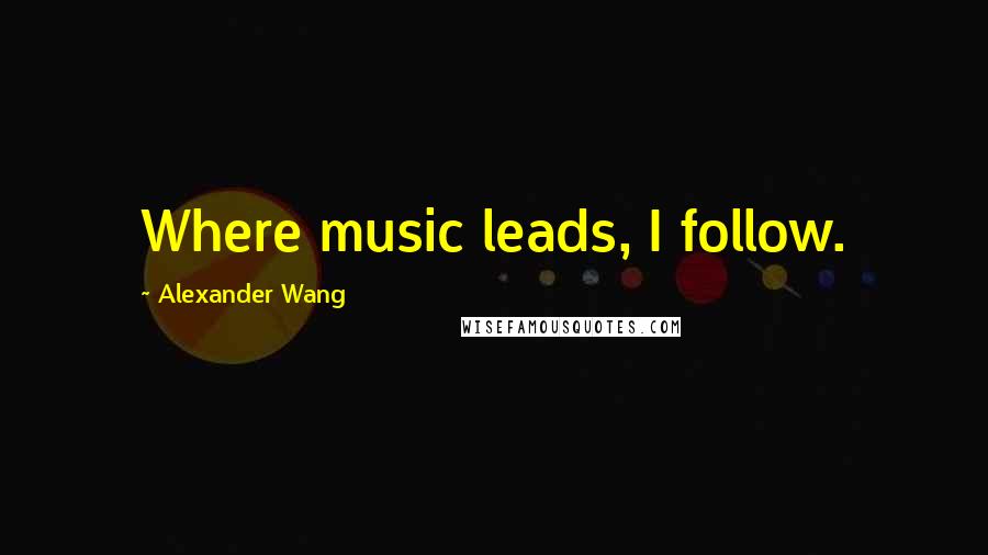 Alexander Wang Quotes: Where music leads, I follow.