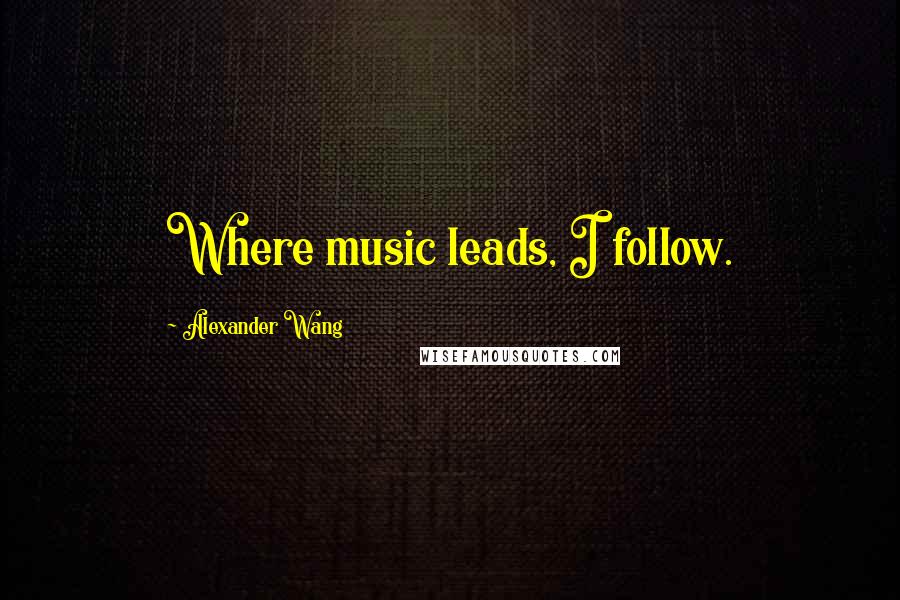 Alexander Wang Quotes: Where music leads, I follow.