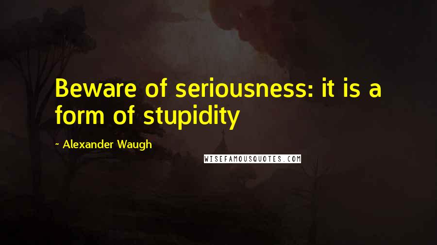 Alexander Waugh Quotes: Beware of seriousness: it is a form of stupidity