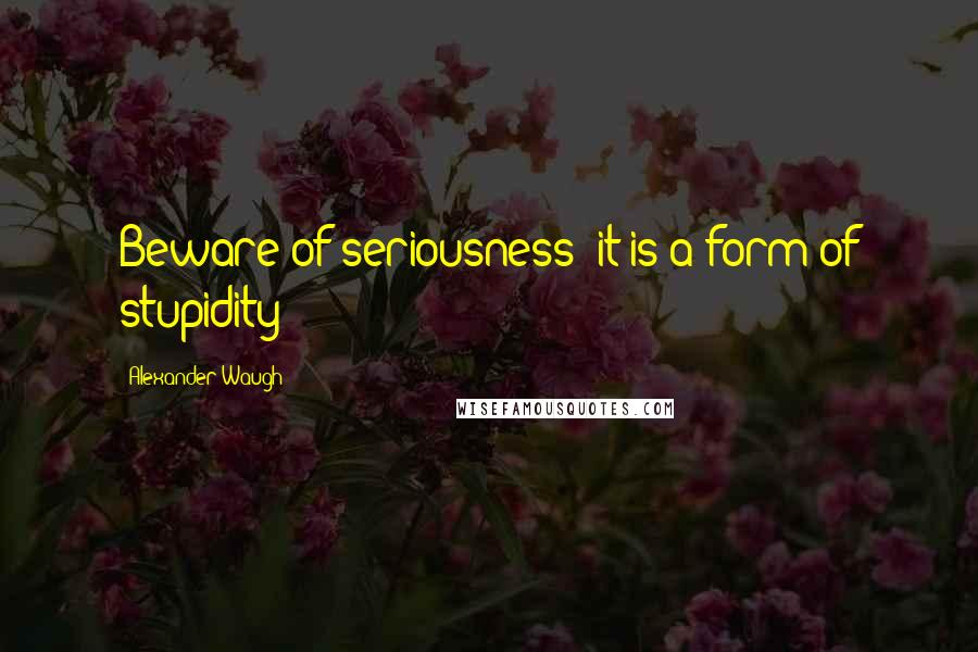 Alexander Waugh Quotes: Beware of seriousness: it is a form of stupidity